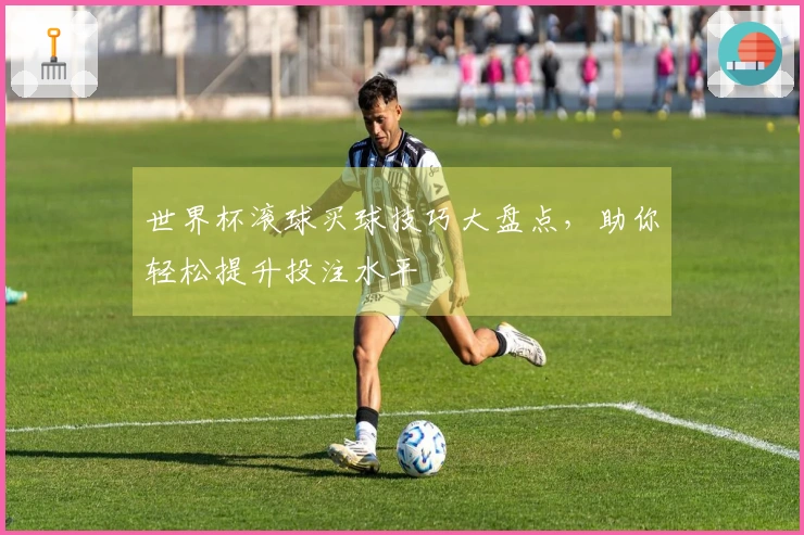 世界杯滚球买球技巧大盘点，助你轻松提升投注水平