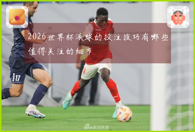 2026世界杯滚球的投注技巧有哪些值得关注的细节