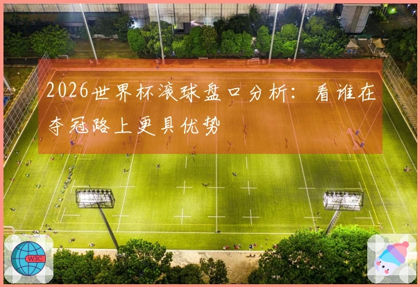 2026世界杯滚球盘口分析：看谁在夺冠路上更具优势