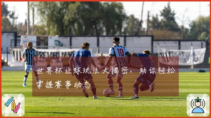 世界杯让球玩法大揭密，助你轻松掌握赛事动态