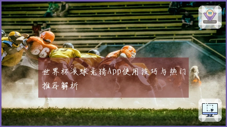 世界杯滚球竞猜App使用技巧与热门推荐解析