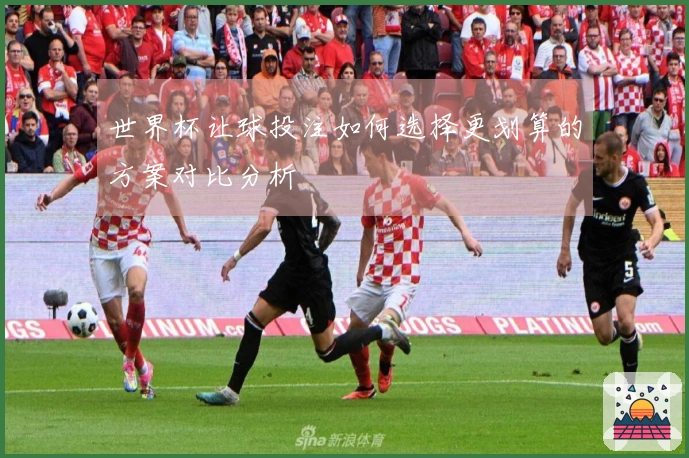 世界杯让球投注如何选择更划算的方案对比分析