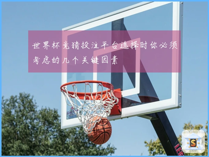 世界杯竞猜投注平台选择时你必须考虑的几个关键因素