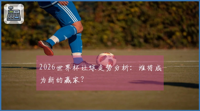 2026世界杯让球走势分析：谁将成为新的赢家？