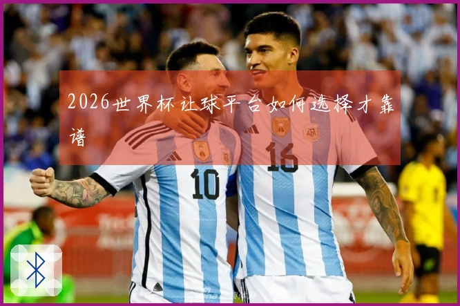 2026世界杯让球平台如何选择才靠谱