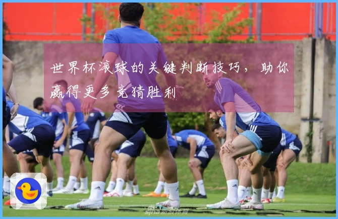 世界杯滚球的关键判断技巧，助你赢得更多竞猜胜利