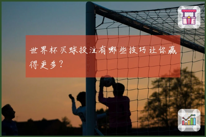 世界杯买球投注有哪些技巧让你赢得更多？