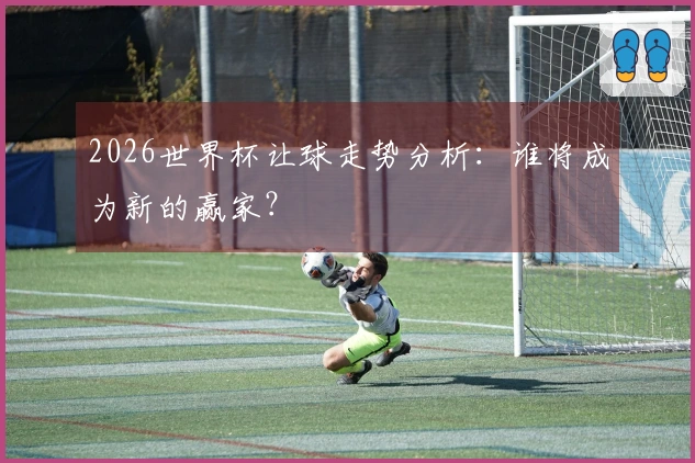 2026世界杯让球走势分析：谁将成为新的赢家？