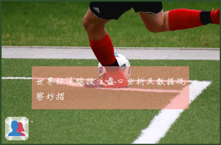 世界杯滚球投注盘口分析及数据观察妙招