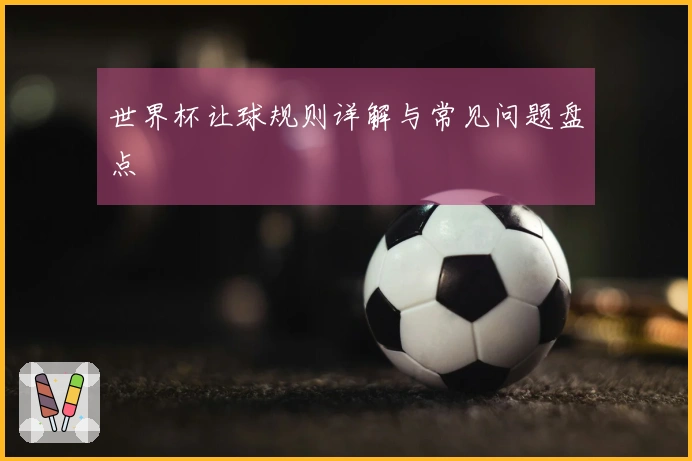 世界杯让球规则详解与常见问题盘点