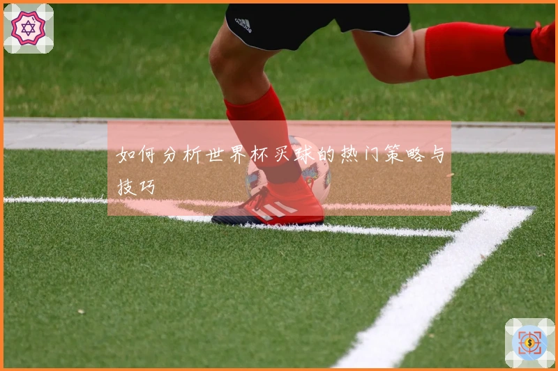 如何分析世界杯买球的热门策略与技巧
