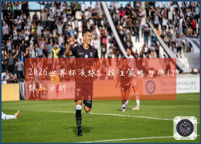 2026世界杯滚球：投注策略与热门球队分析