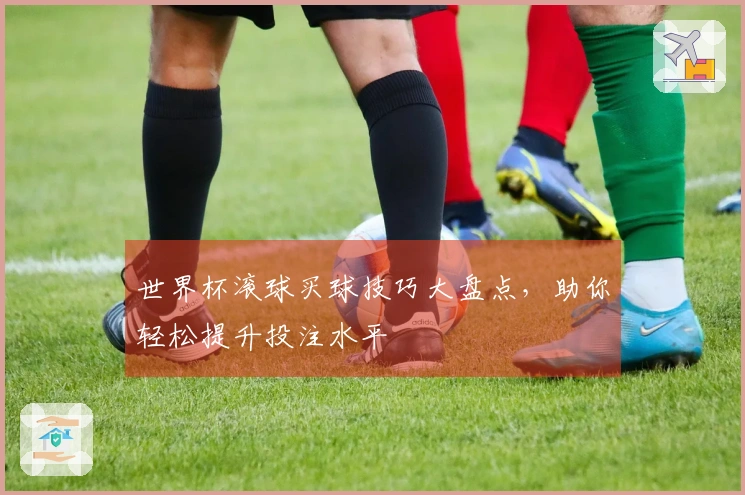 世界杯滚球买球技巧大盘点，助你轻松提升投注水平
