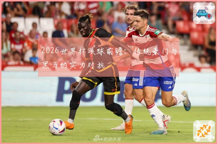 2026世界杯滚球前瞻：传统豪门与黑马的实力对抗