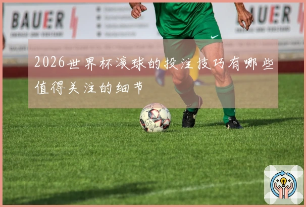 2026世界杯滚球的投注技巧有哪些值得关注的细节