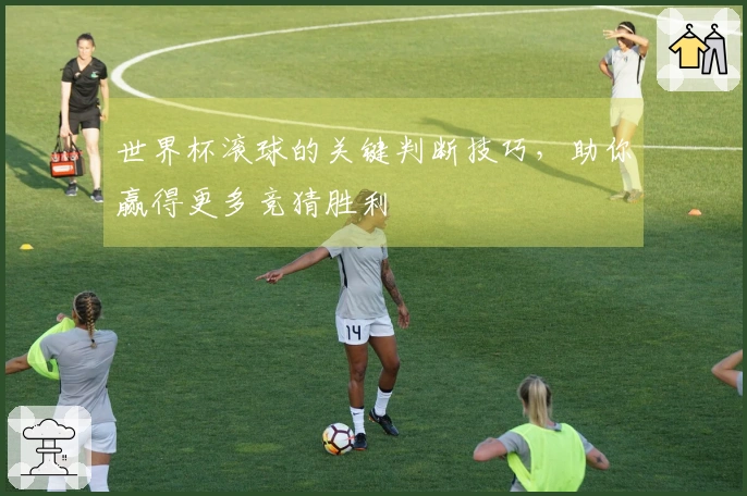 世界杯滚球的关键判断技巧，助你赢得更多竞猜胜利