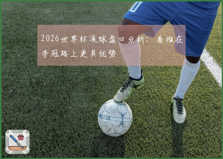 2026世界杯滚球盘口分析：看谁在夺冠路上更具优势
