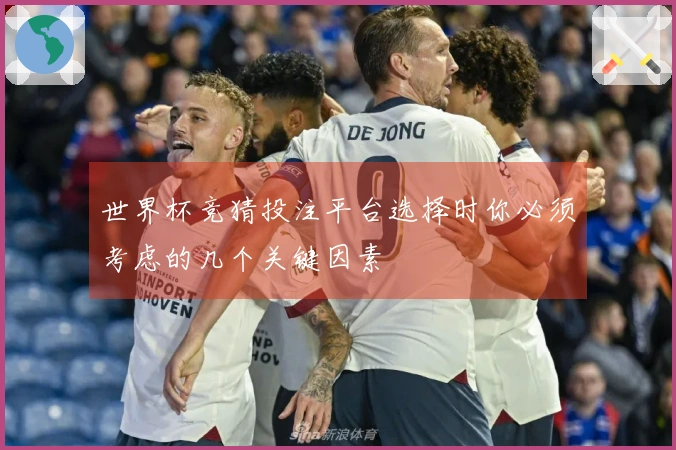世界杯竞猜投注平台选择时你必须考虑的几个关键因素